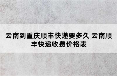 云南到重庆顺丰快递要多久 云南顺丰快递收费价格表